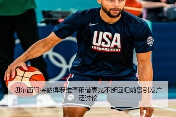 切尔西门将彼得罗维奇租借高光不断回归前景引发广泛讨论