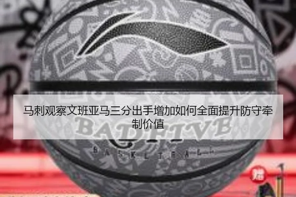 马刺观察文班亚马三分出手增加如何全面提升防守牵制价值