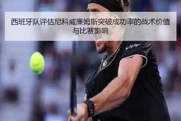 西班牙队评估尼科威廉姆斯突破成功率的战术价值与比赛影响