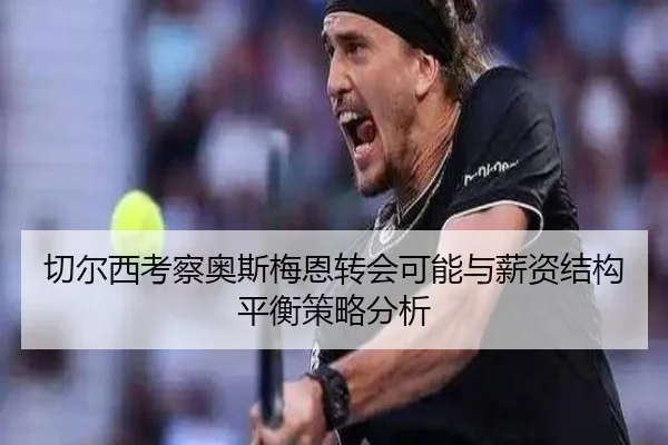 切尔西考察奥斯梅恩转会可能与薪资结构平衡策略分析