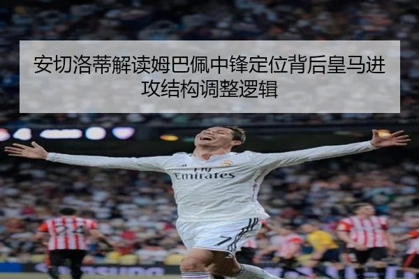 安切洛蒂解读姆巴佩中锋定位背后皇马进攻结构调整逻辑