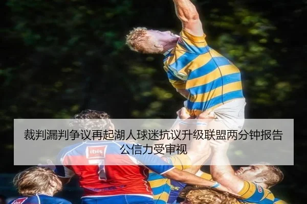 裁判漏判争议再起湖人球迷抗议升级联盟两分钟报告公信力受审视