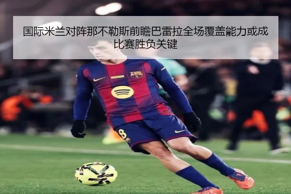 国际米兰对阵那不勒斯前瞻巴雷拉全场覆盖能力或成比赛胜负关键